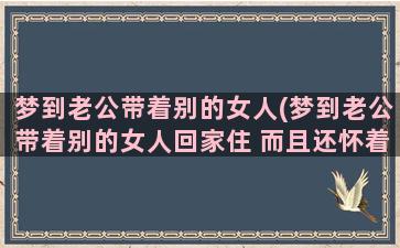 梦到老公带着别的女人(梦到老公带着别的女人回家住 而且还怀着老公的孩子)